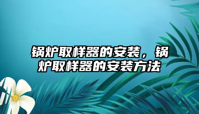 鍋爐取樣器的安裝，鍋爐取樣器的安裝方法