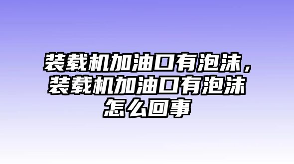 裝載機(jī)加油口有泡沫，裝載機(jī)加油口有泡沫怎么回事