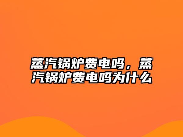 蒸汽鍋爐費電嗎，蒸汽鍋爐費電嗎為什么