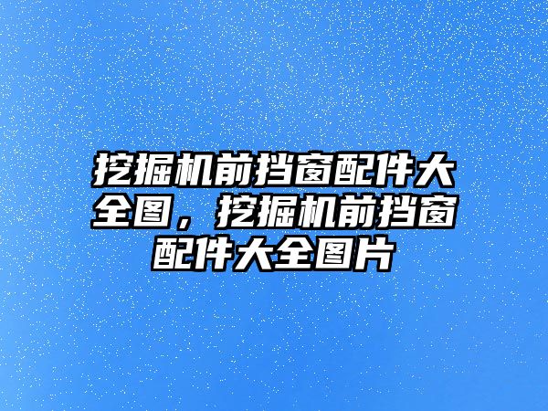 挖掘機前擋窗配件大全圖，挖掘機前擋窗配件大全圖片