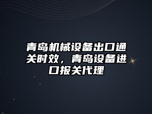 青島機械設備出口通關時效，青島設備進口報關代理