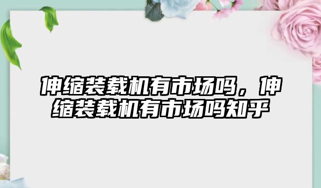 伸縮裝載機(jī)有市場嗎，伸縮裝載機(jī)有市場嗎知乎