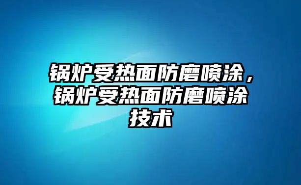 鍋爐受熱面防磨噴涂，鍋爐受熱面防磨噴涂技術(shù)