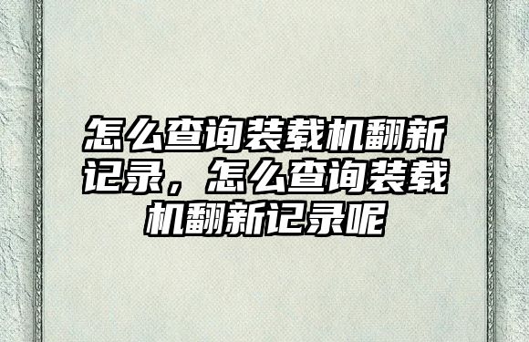 怎么查詢裝載機翻新記錄，怎么查詢裝載機翻新記錄呢