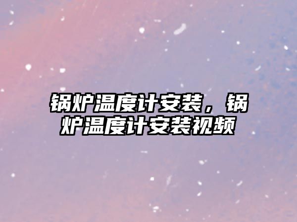 鍋爐溫度計安裝，鍋爐溫度計安裝視頻