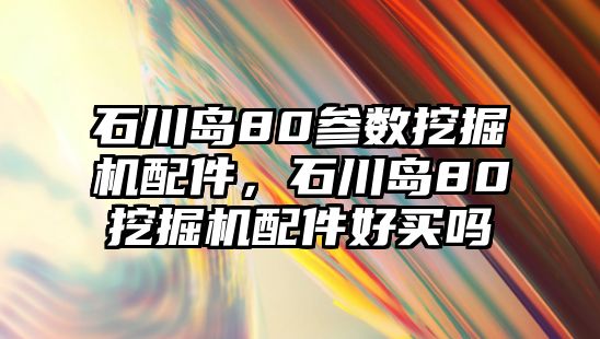 石川島80參數(shù)挖掘機(jī)配件，石川島80挖掘機(jī)配件好買嗎