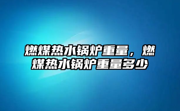 燃煤熱水鍋爐重量，燃煤熱水鍋爐重量多少