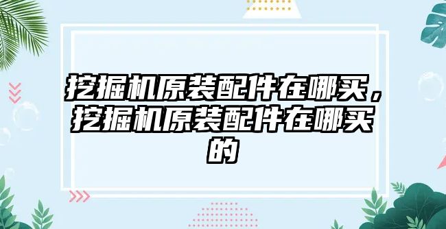 挖掘機原裝配件在哪買，挖掘機原裝配件在哪買的