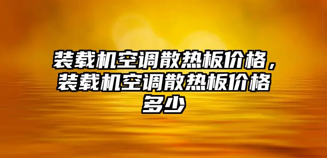 裝載機(jī)空調(diào)散熱板價(jià)格，裝載機(jī)空調(diào)散熱板價(jià)格多少