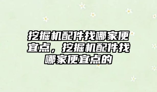 挖掘機配件找哪家便宜點，挖掘機配件找哪家便宜點的