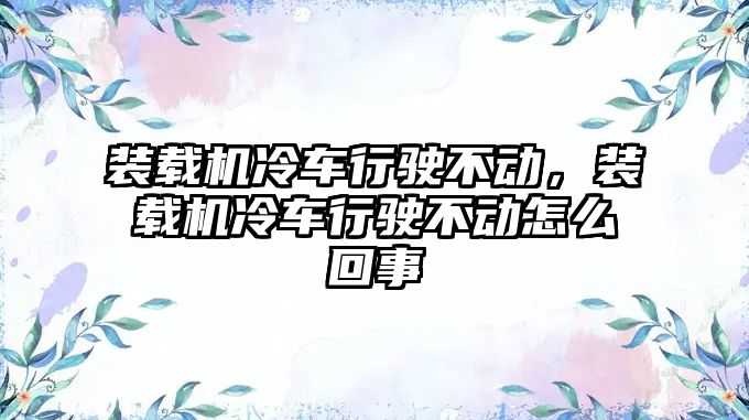 裝載機(jī)冷車行駛不動，裝載機(jī)冷車行駛不動怎么回事