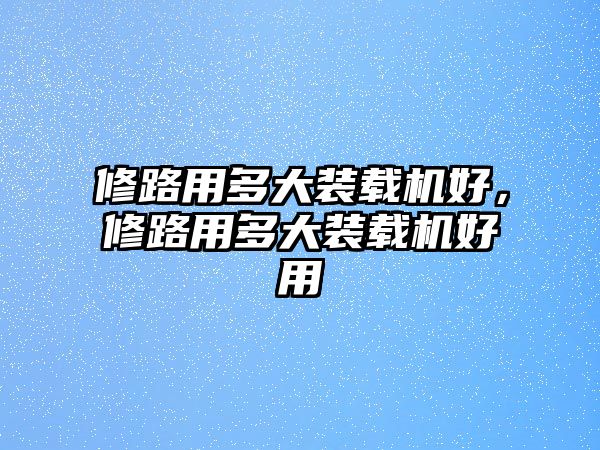 修路用多大裝載機(jī)好，修路用多大裝載機(jī)好用