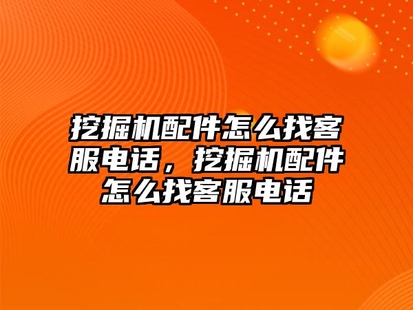 挖掘機配件怎么找客服電話，挖掘機配件怎么找客服電話