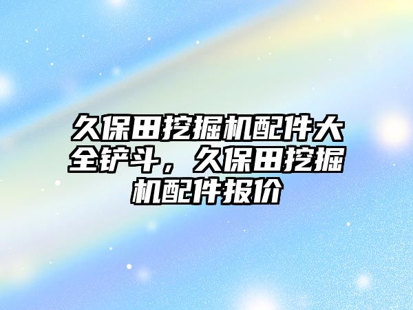 久保田挖掘機配件大全鏟斗，久保田挖掘機配件報價