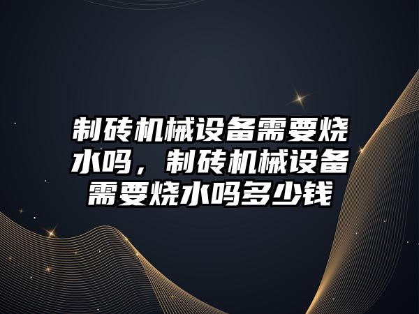 制磚機械設(shè)備需要燒水嗎，制磚機械設(shè)備需要燒水嗎多少錢