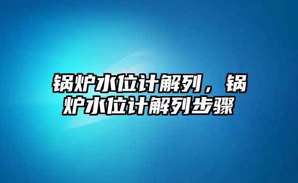 鍋爐水位計解列，鍋爐水位計解列步驟