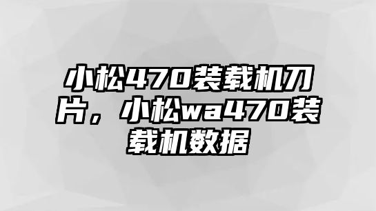 小松470裝載機(jī)刀片，小松wa470裝載機(jī)數(shù)據(jù)