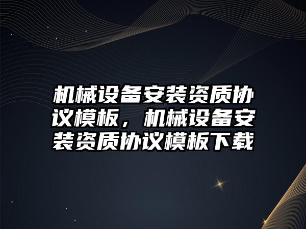 機械設(shè)備安裝資質(zhì)協(xié)議模板，機械設(shè)備安裝資質(zhì)協(xié)議模板下載