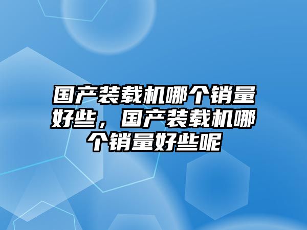 國(guó)產(chǎn)裝載機(jī)哪個(gè)銷量好些，國(guó)產(chǎn)裝載機(jī)哪個(gè)銷量好些呢