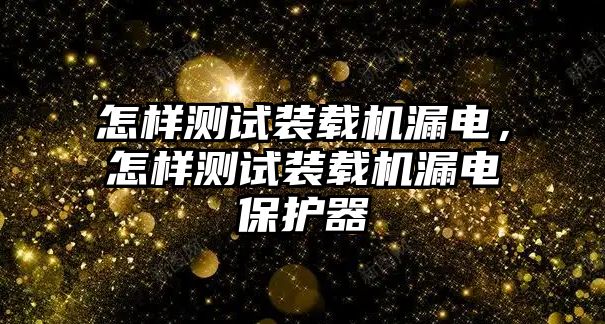 怎樣測試裝載機漏電，怎樣測試裝載機漏電保護器