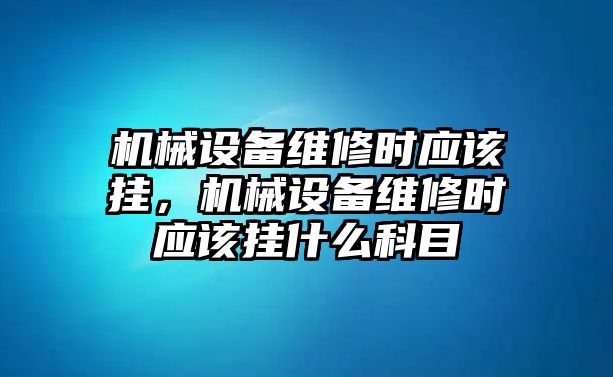 機(jī)械設(shè)備維修時(shí)應(yīng)該掛，機(jī)械設(shè)備維修時(shí)應(yīng)該掛什么科目