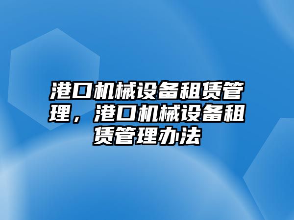 港口機(jī)械設(shè)備租賃管理，港口機(jī)械設(shè)備租賃管理辦法