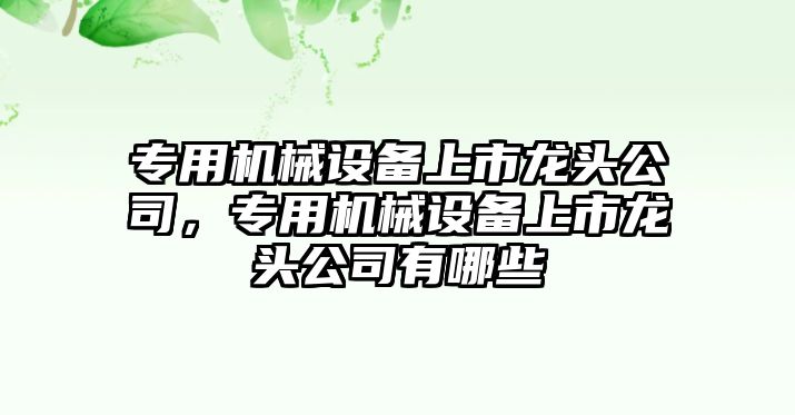 專用機械設(shè)備上市龍頭公司，專用機械設(shè)備上市龍頭公司有哪些