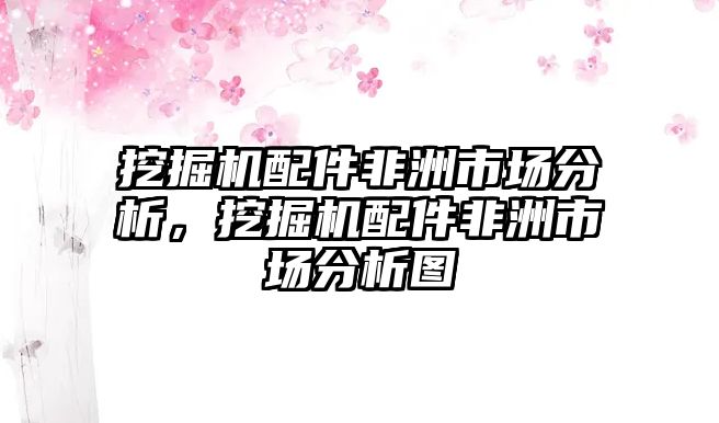 挖掘機配件非洲市場分析，挖掘機配件非洲市場分析圖