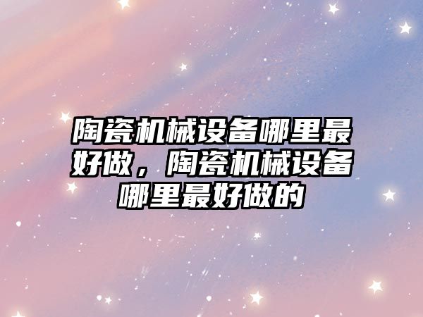 陶瓷機械設備哪里最好做，陶瓷機械設備哪里最好做的