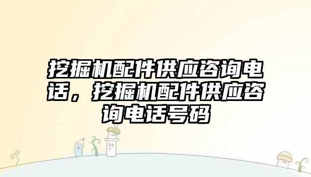 挖掘機配件供應咨詢電話，挖掘機配件供應咨詢電話號碼