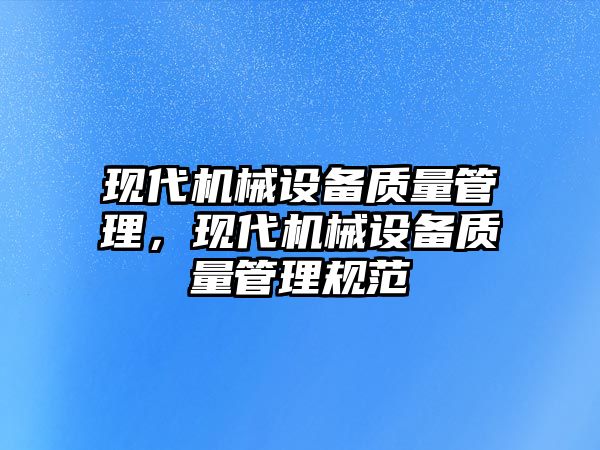 現(xiàn)代機(jī)械設(shè)備質(zhì)量管理，現(xiàn)代機(jī)械設(shè)備質(zhì)量管理規(guī)范