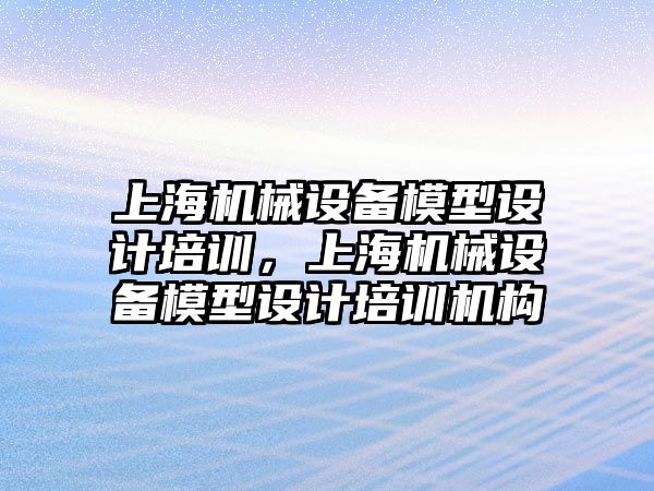 上海機械設(shè)備模型設(shè)計培訓，上海機械設(shè)備模型設(shè)計培訓機構(gòu)