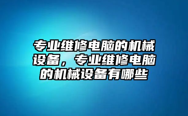 專業(yè)維修電腦的機械設(shè)備，專業(yè)維修電腦的機械設(shè)備有哪些