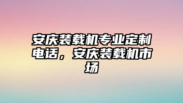 安慶裝載機(jī)專業(yè)定制電話，安慶裝載機(jī)市場(chǎng)