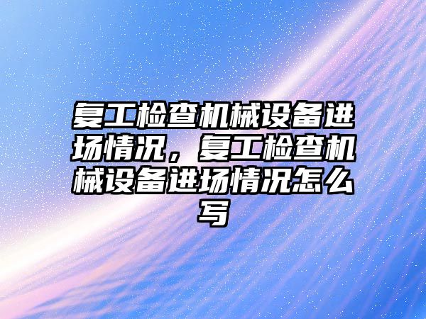 復工檢查機械設備進場情況，復工檢查機械設備進場情況怎么寫