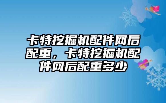 卡特挖掘機配件網(wǎng)后配重，卡特挖掘機配件網(wǎng)后配重多少