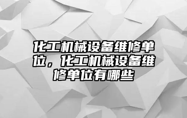 化工機(jī)械設(shè)備維修單位，化工機(jī)械設(shè)備維修單位有哪些