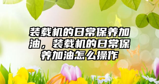 裝載機的日常保養(yǎng)加油，裝載機的日常保養(yǎng)加油怎么操作