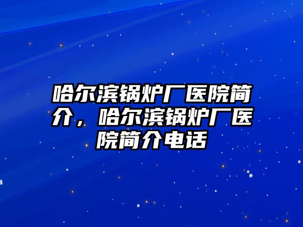 哈爾濱鍋爐廠醫(yī)院簡介，哈爾濱鍋爐廠醫(yī)院簡介電話