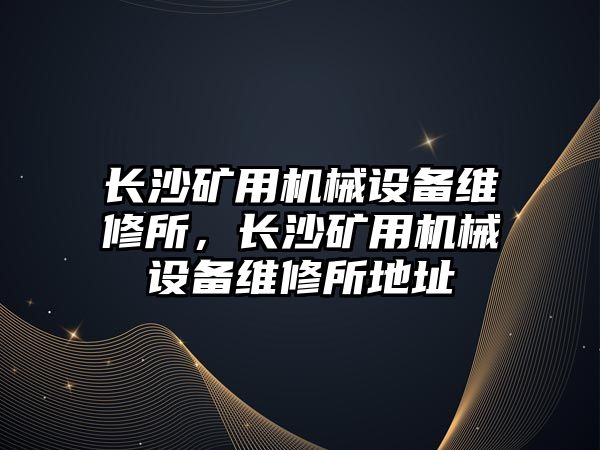 長沙礦用機械設(shè)備維修所，長沙礦用機械設(shè)備維修所地址