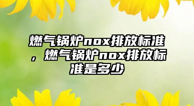 燃?xì)忮仩tnox排放標(biāo)準(zhǔn)，燃?xì)忮仩tnox排放標(biāo)準(zhǔn)是多少