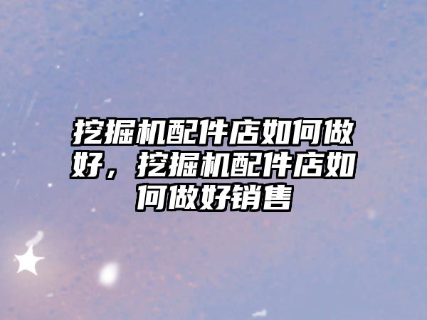 挖掘機配件店如何做好，挖掘機配件店如何做好銷售