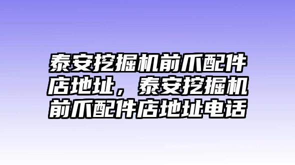 泰安挖掘機(jī)前爪配件店地址，泰安挖掘機(jī)前爪配件店地址電話