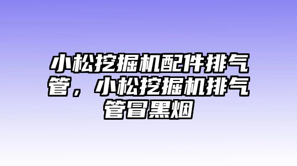 小松挖掘機(jī)配件排氣管，小松挖掘機(jī)排氣管冒黑煙