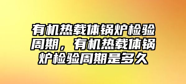 有機熱載體鍋爐檢驗周期，有機熱載體鍋爐檢驗周期是多久