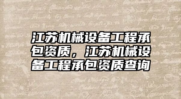 江蘇機械設備工程承包資質，江蘇機械設備工程承包資質查詢