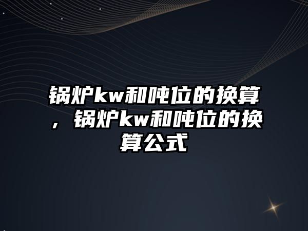 鍋爐kw和噸位的換算，鍋爐kw和噸位的換算公式