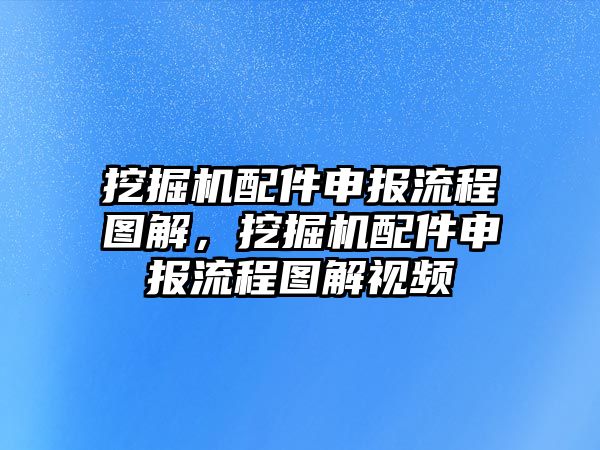 挖掘機配件申報流程圖解，挖掘機配件申報流程圖解視頻