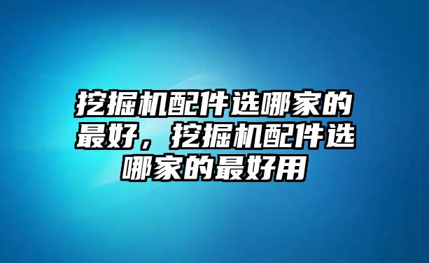 挖掘機配件選哪家的最好，挖掘機配件選哪家的最好用