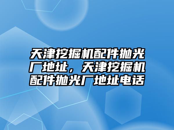 天津挖掘機(jī)配件拋光廠地址，天津挖掘機(jī)配件拋光廠地址電話